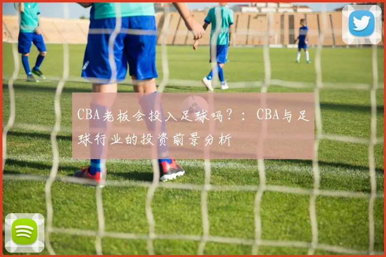 CBA老板会投入足球吗？：CBA与足球行业的投资前景分析