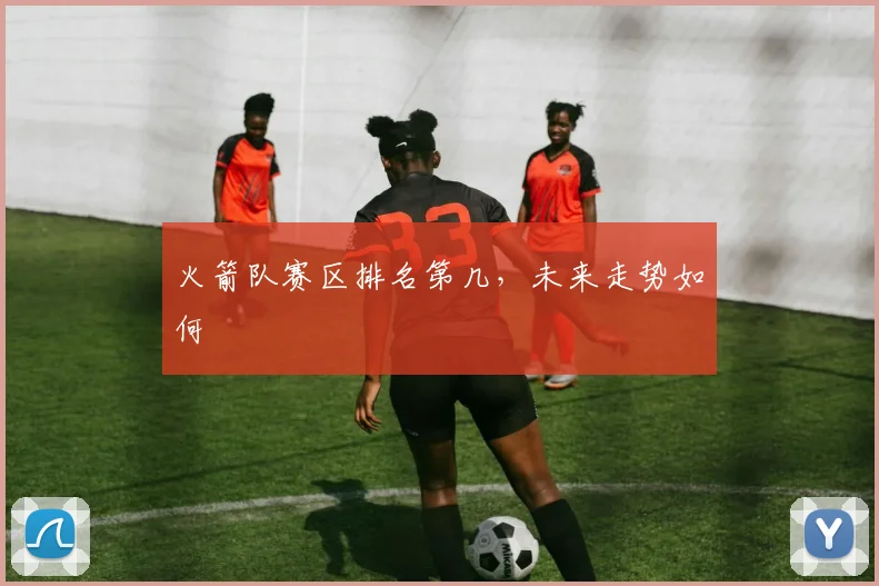 火箭队赛区排名第几，未来走势如何