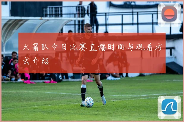 火箭队今日比赛直播时间与观看方式介绍