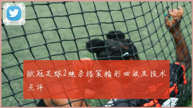 欧冠足球2绝杀格策精彩回放及技术点评