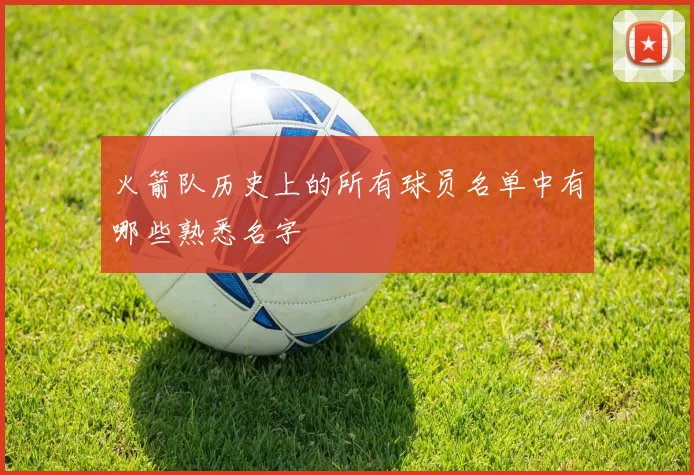 火箭队历史上的所有球员名单中有哪些熟悉名字