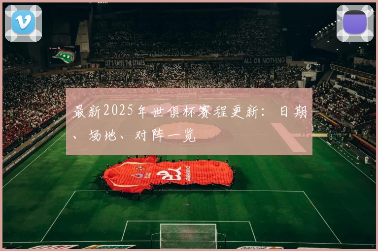 最新2025年世俱杯赛程更新：日期、场地、对阵一览
