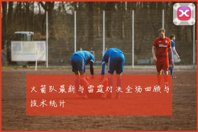 火箭队最新与雷霆对决全场回顾与技术统计