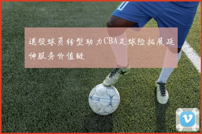 退役球员转型助力CBA足球险拓展延伸服务价值链
