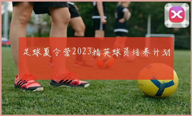 足球夏令营2023精英球员培养计划