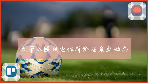 火箭队腾讯合作有哪些最新动态