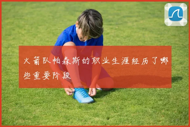 火箭队帕森斯的职业生涯经历了哪些重要阶段