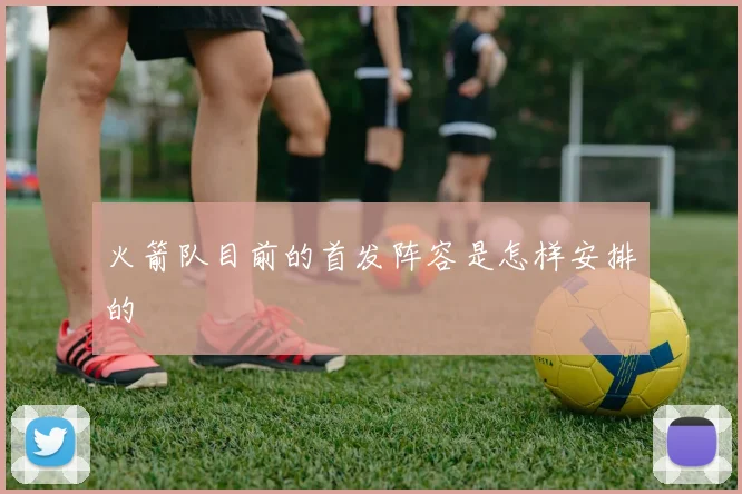 火箭队目前的首发阵容是怎样安排的