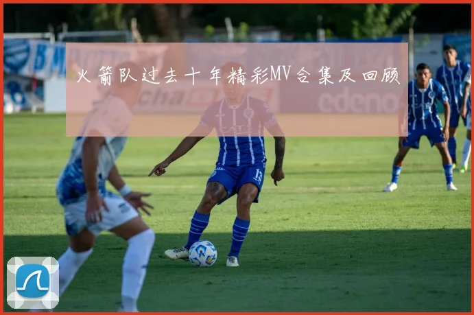 火箭队过去十年精彩MV合集及回顾